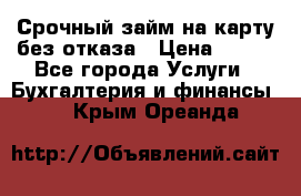 Срочный займ на карту без отказа › Цена ­ 500 - Все города Услуги » Бухгалтерия и финансы   . Крым,Ореанда